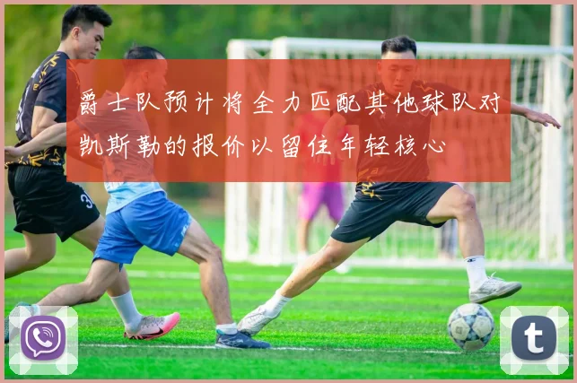 爵士队预计将全力匹配其他球队对凯斯勒的报价以留住年轻核心