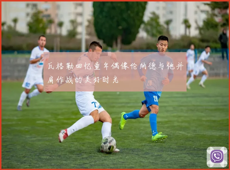 瓦格勒回忆童年偶像伦纳德与他并肩作战的美好时光