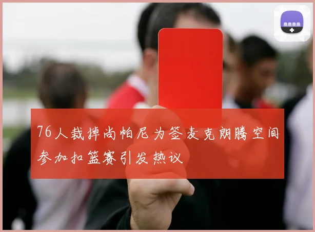 76人裁掉尚帕尼为签麦克朗腾空间参加扣篮赛引发热议