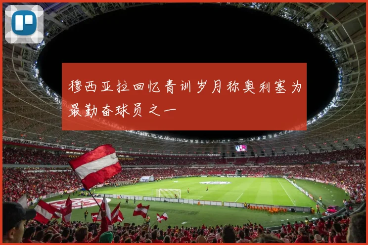 穆西亚拉回忆青训岁月称奥利塞为最勤奋球员之一