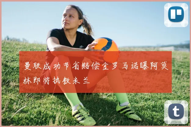 曼联成功节省赔偿金罗马诺曝阿莫林即将执教米兰