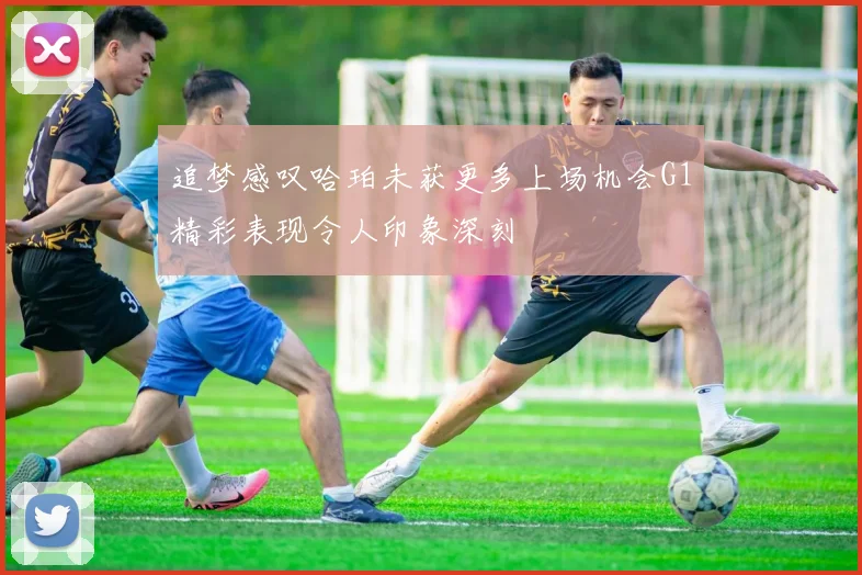 追梦感叹哈珀未获更多上场机会G1精彩表现令人印象深刻