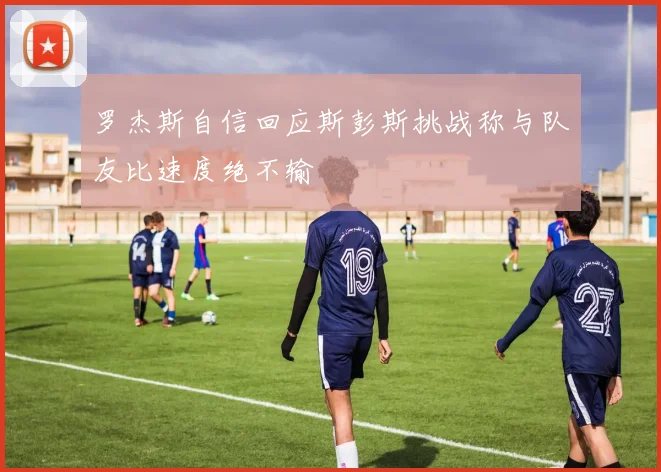 罗杰斯自信回应斯彭斯挑战称与队友比速度绝不输