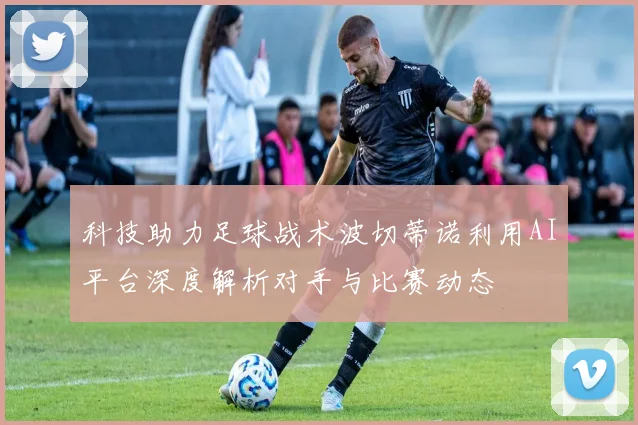 科技助力足球战术波切蒂诺利用AI平台深度解析对手与比赛动态
