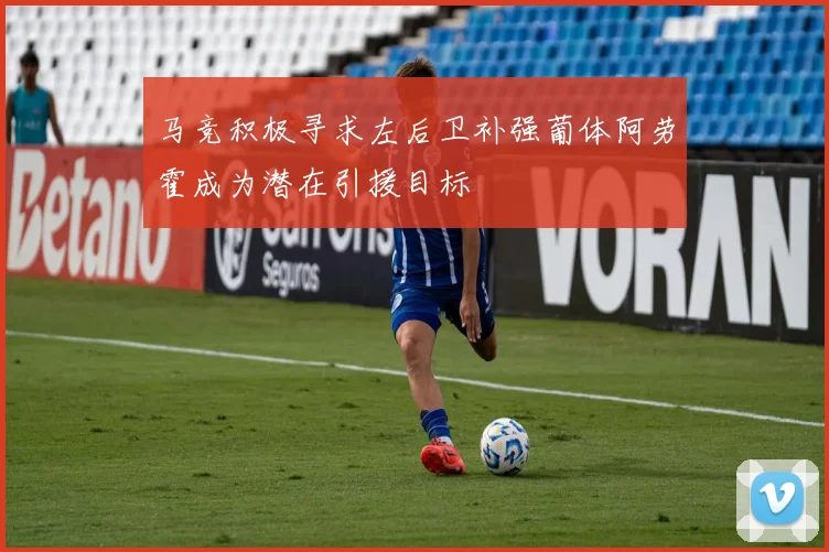 马竞积极寻求左后卫补强葡体阿劳霍成为潜在引援目标