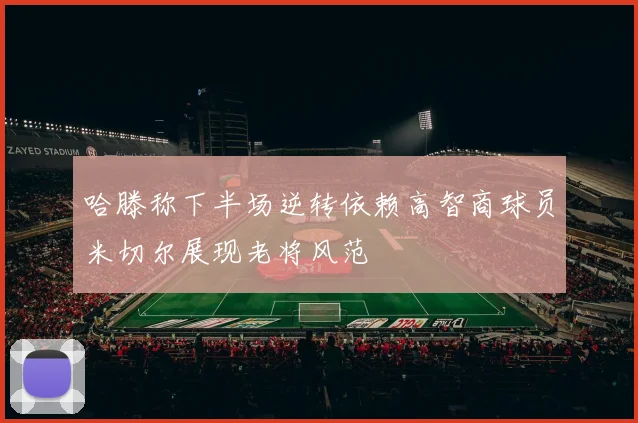 哈滕称下半场逆转依赖高智商球员米切尔展现老将风范