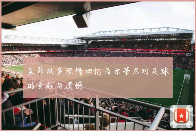 莱昂纳多深情回忆马尔蒂尼对足球的贡献与遗憾