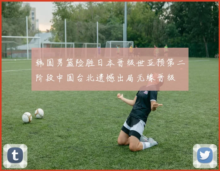 韩国男篮险胜日本晋级世亚预第二阶段中国台北遗憾出局无缘晋级