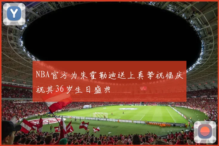 NBA官方为朱霍勒迪送上真挚祝福庆祝其36岁生日盛典