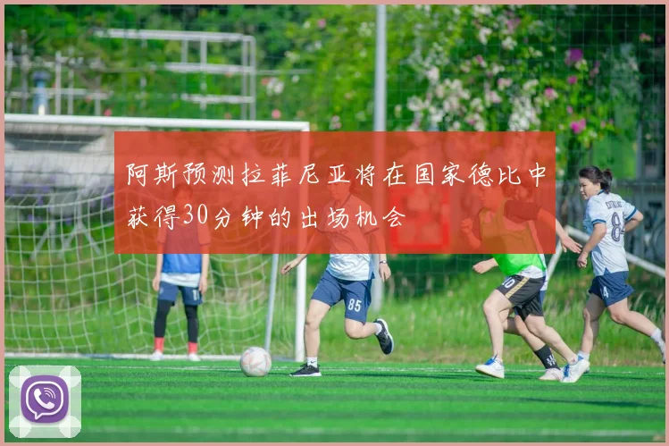 阿斯预测拉菲尼亚将在国家德比中获得30分钟的出场机会