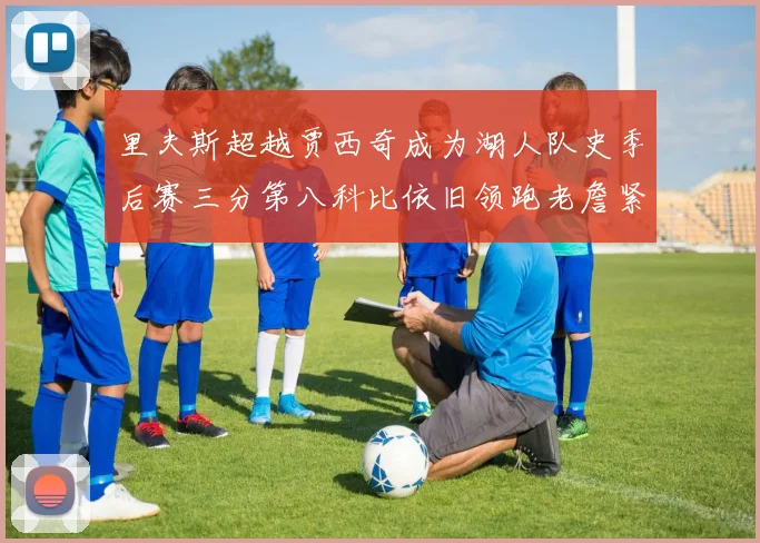 里夫斯超越贾西奇成为湖人队史季后赛三分第八科比依旧领跑老詹紧随其后