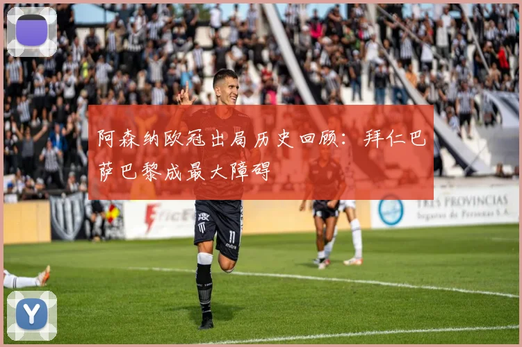 阿森纳欧冠出局历史回顾：拜仁巴萨巴黎成最大障碍