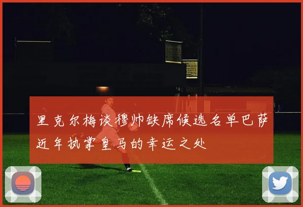 里克尔梅谈穆帅缺席候选名单巴萨近年执掌皇马的幸运之处