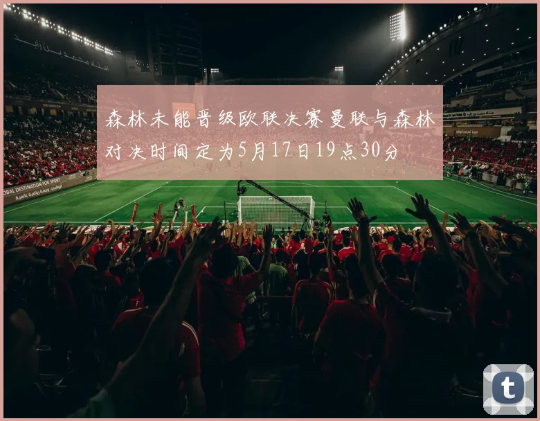 森林未能晋级欧联决赛曼联与森林对决时间定为5月17日19点30分
